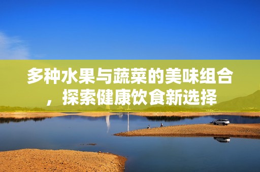 多种水果与蔬菜的美味组合，探索健康饮食新选择