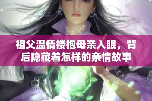 祖父温情搂抱母亲入眠，背后隐藏着怎样的亲情故事