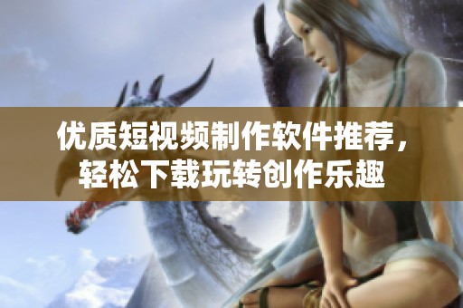 优质短视频制作软件推荐，轻松下载玩转创作乐趣