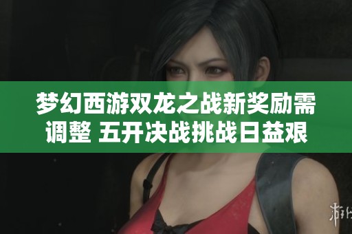 梦幻西游双龙之战新奖励需调整 五开决战挑战日益艰难