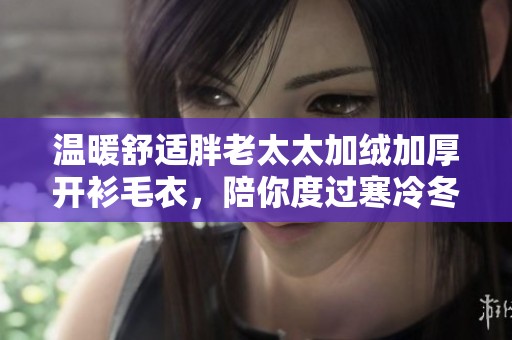 温暖舒适胖老太太加绒加厚开衫毛衣，陪你度过寒冷冬季