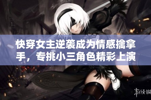 快穿女主逆袭成为情感擒拿手，专挑小三角色精彩上演