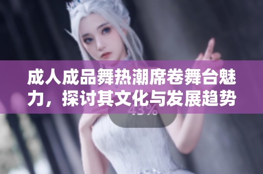 成人成品舞热潮席卷舞台魅力，探讨其文化与发展趋势