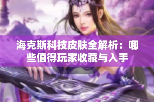 海克斯科技皮肤全解析：哪些值得玩家收藏与入手