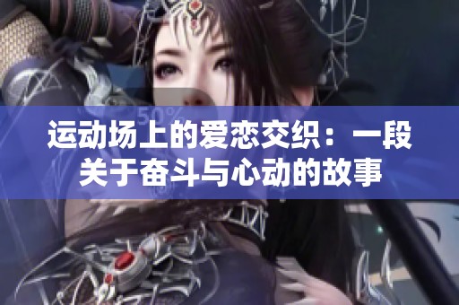 运动场上的爱恋交织：一段关于奋斗与心动的故事