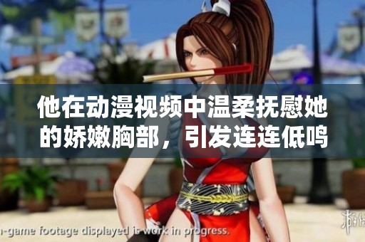 他在动漫视频中温柔抚慰她的娇嫩胸部，引发连连低鸣