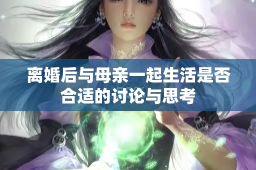 离婚后与母亲一起生活是否合适的讨论与思考