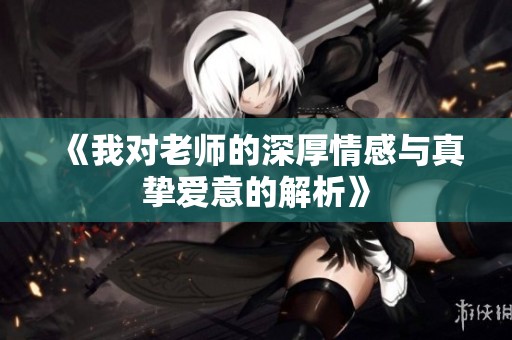 《我对老师的深厚情感与真挚爱意的解析》
