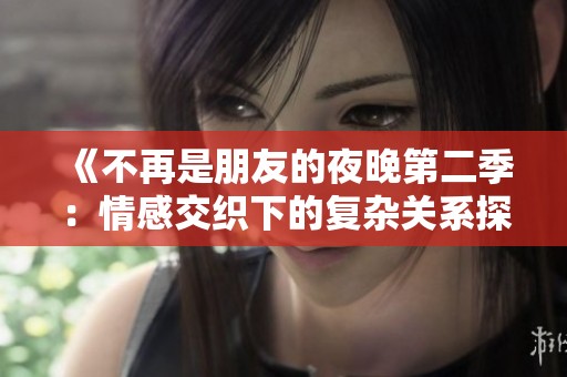 《不再是朋友的夜晚第二季：情感交织下的复杂关系探讨》
