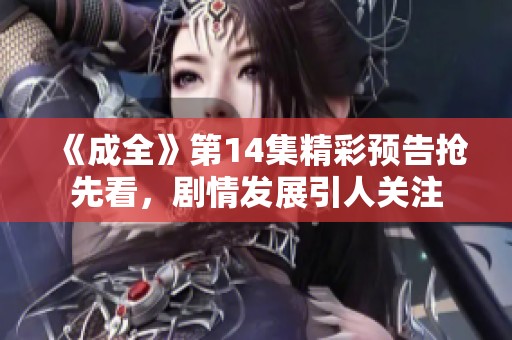 《成全》第14集精彩预告抢先看，剧情发展引人关注