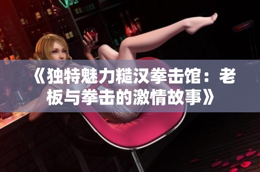 《独特魅力糙汉拳击馆：老板与拳击的激情故事》