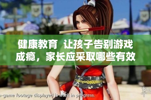 健康教育  让孩子告别游戏成瘾，家长应采取哪些有效措施