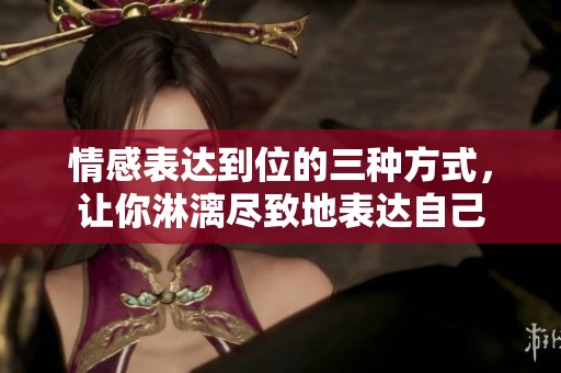 情感表达到位的三种方式，让你淋漓尽致地表达自己