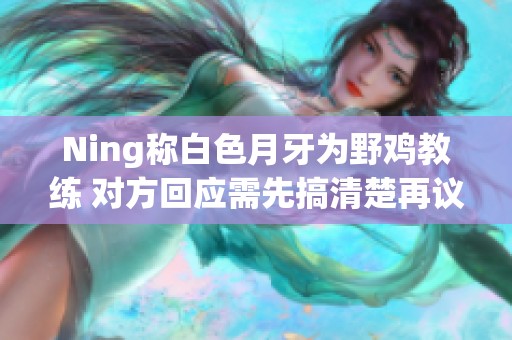 Ning称白色月牙为野鸡教练 对方回应需先搞清楚再议