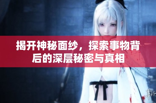 揭开神秘面纱，探索事物背后的深层秘密与真相
