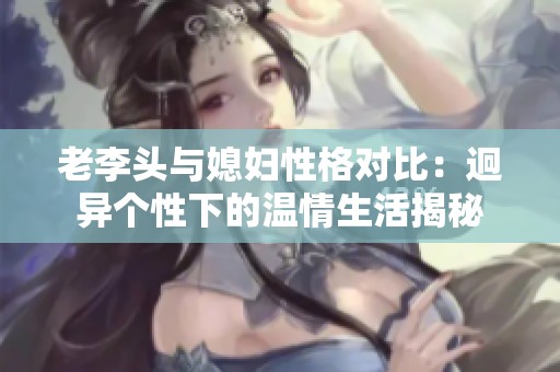 老李头与媳妇性格对比：迥异个性下的温情生活揭秘