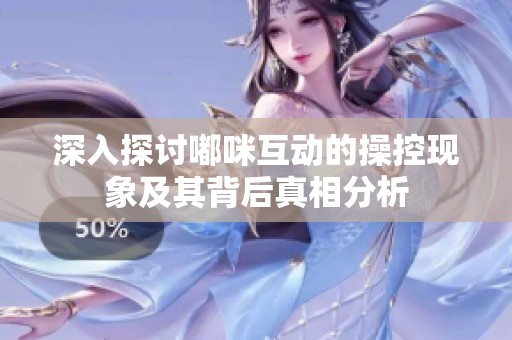 深入探讨嘟咪互动的操控现象及其背后真相分析