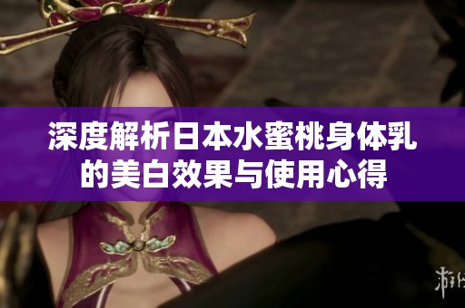 深度解析日本水蜜桃身体乳的美白效果与使用心得