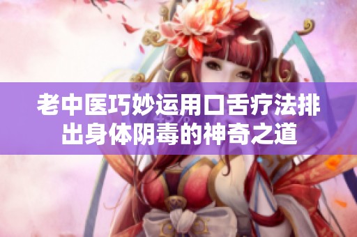 老中医巧妙运用口舌疗法排出身体阴毒的神奇之道
