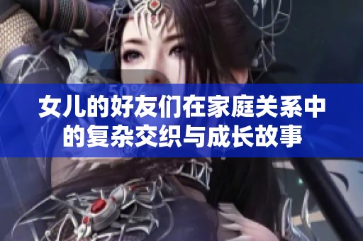 女儿的好友们在家庭关系中的复杂交织与成长故事