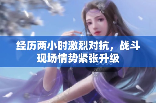 经历两小时激烈对抗，战斗现场情势紧张升级