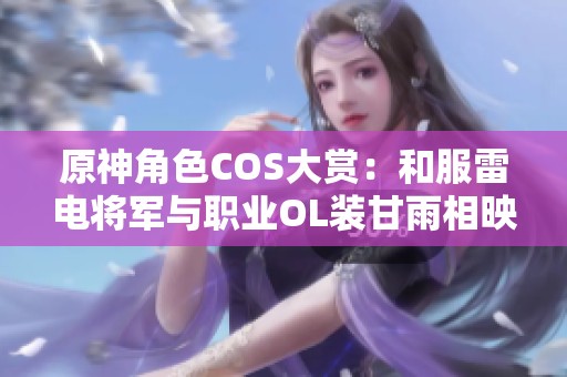 原神角色COS大赏：和服雷电将军与职业OL装甘雨相映成趣