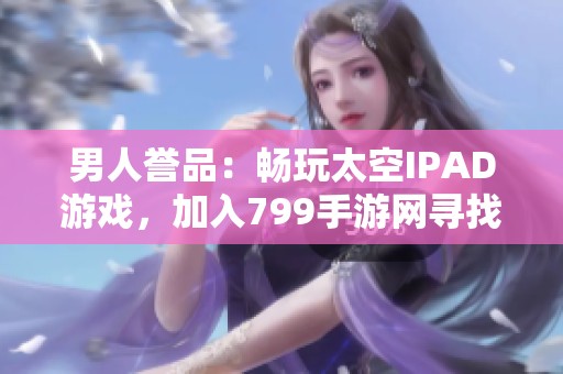 男人誉品：畅玩太空IPAD游戏，加入799手游网寻找乐趣