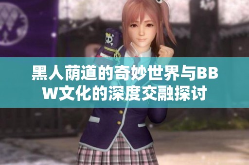 黑人荫道的奇妙世界与BBW文化的深度交融探讨