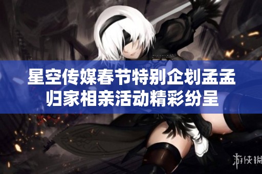 星空传媒春节特别企划孟孟归家相亲活动精彩纷呈