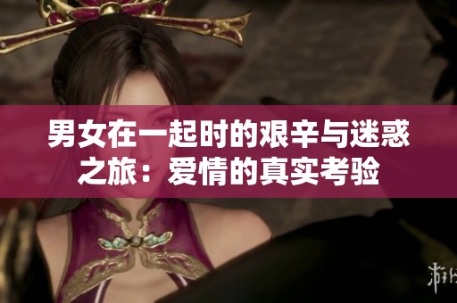 男女在一起时的艰辛与迷惑之旅：爱情的真实考验