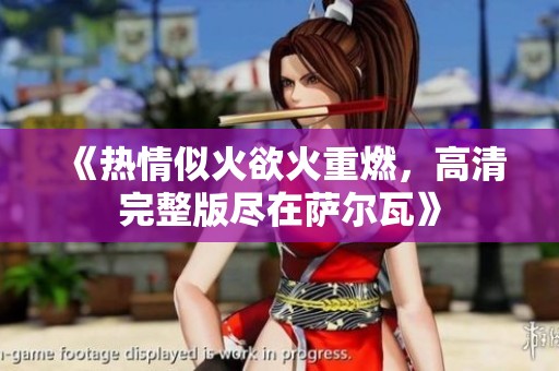 《热情似火欲火重燃，高清完整版尽在萨尔瓦》