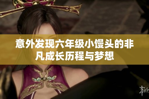 意外发现六年级小馒头的非凡成长历程与梦想