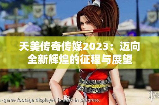 天美传奇传媒2023：迈向全新辉煌的征程与展望