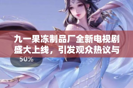 九一果冻制品厂全新电视剧盛大上线，引发观众热议与期待