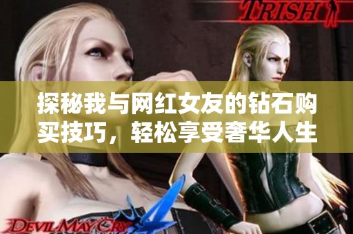 探秘我与网红女友的钻石购买技巧，轻松享受奢华人生！