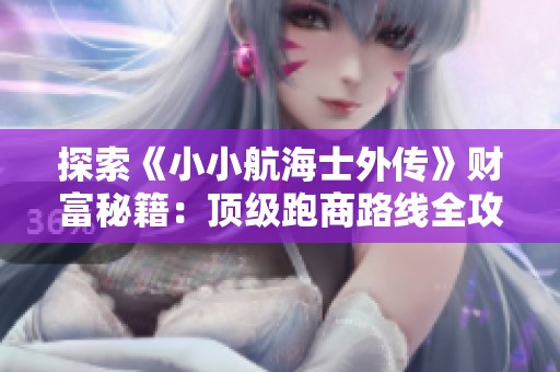探索《小小航海士外传》财富秘籍：顶级跑商路线全攻略