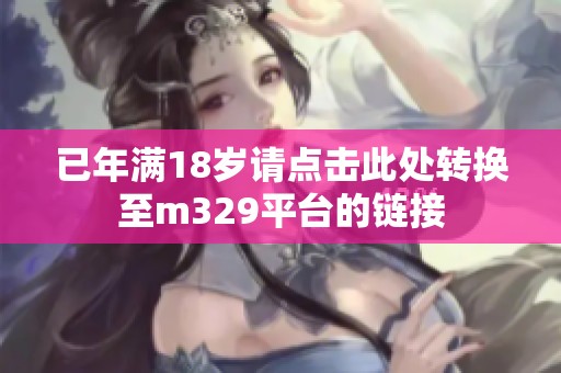 已年满18岁请点击此处转换至m329平台的链接