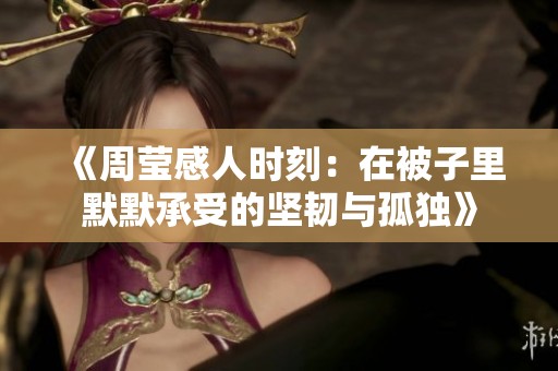 《周莹感人时刻：在被子里默默承受的坚韧与孤独》