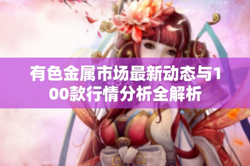 有色金属市场最新动态与100款行情分析全解析