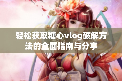 轻松获取糖心vlog破解方法的全面指南与分享