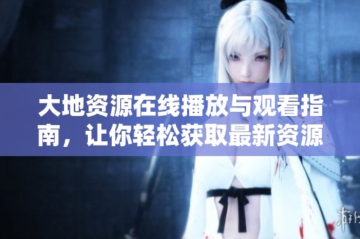 大地资源在线播放与观看指南，让你轻松获取最新资源信息