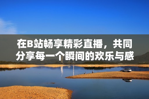 在B站畅享精彩直播，共同分享每一个瞬间的欢乐与感动