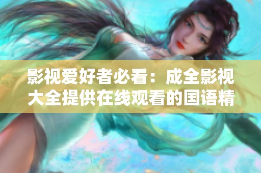 影视爱好者必看：成全影视大全提供在线观看的国语精彩内容