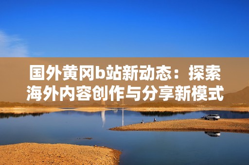 国外黄冈b站新动态：探索海外内容创作与分享新模式