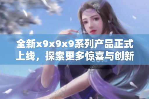 全新x9x9x9系列产品正式上线，探索更多惊喜与创新