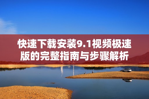 快速下载安装9.1视频极速版的完整指南与步骤解析