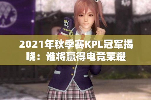 2021年秋季赛KPL冠军揭晓：谁将赢得电竞荣耀