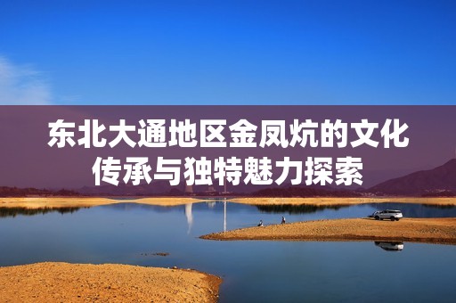 东北大通地区金凤炕的文化传承与独特魅力探索