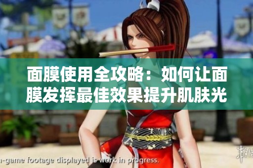 面膜使用全攻略：如何让面膜发挥最佳效果提升肌肤光彩