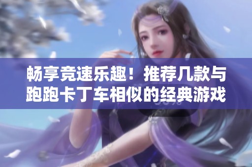 畅享竞速乐趣！推荐几款与跑跑卡丁车相似的经典游戏